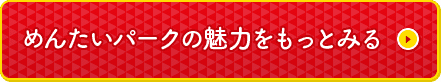 めんたいパークをもっと楽しもう！